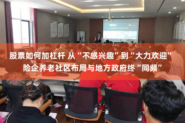 股票如何加杠杆 从“不感兴趣”到“大力欢迎” 险企养老社区布局与地方政府终“同频”