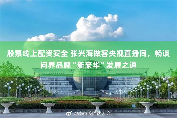 股票线上配资安全 张兴海做客央视直播间，畅谈问界品牌“新豪华”发展之道
