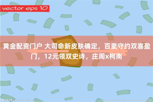 黄金配资门户 大司命新皮肤确定，百里守约双喜盈门，12元领双史诗，庄周x柯南