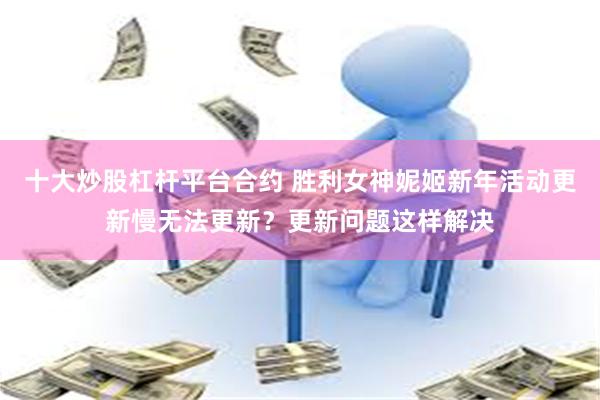十大炒股杠杆平台合约 胜利女神妮姬新年活动更新慢无法更新？更新问题这样解决