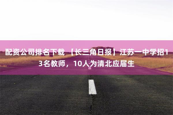 配资公司排名下载 【长三角日报】江苏一中学招13名教师，10人为清北应届生