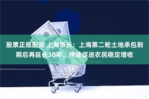 股票正规配资 上海市长：上海第二轮土地承包到期后再延长30年，持续促进农民稳定增收