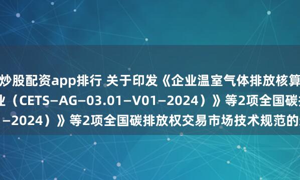 炒股配资app排行 关于印发《企业温室气体排放核算与报告指南 钢铁行业（CETS—AG—03.01—V01—2024）》等2项全国碳排放权交易市场技术规范的通知