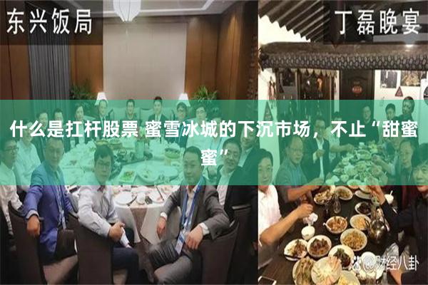 什么是扛杆股票 蜜雪冰城的下沉市场，不止“甜蜜蜜”