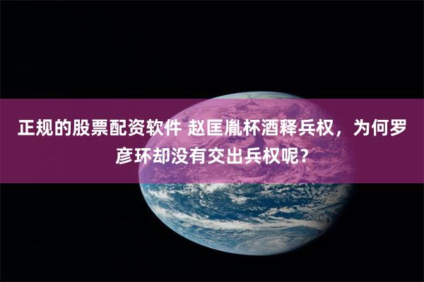 正规的股票配资软件 赵匡胤杯酒释兵权，为何罗彦环却没有交出兵权呢？