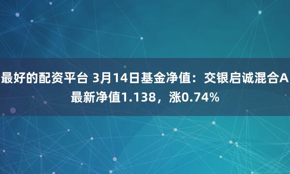 最好的配资平台 3月14日基金净值：交银启诚混合A最新净值1.138，涨0.74%