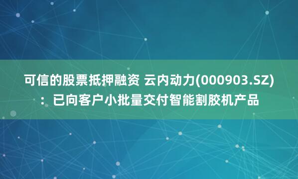 可信的股票抵押融资 云内动力(000903.SZ)：已向客户小批量交付智能割胶机产品