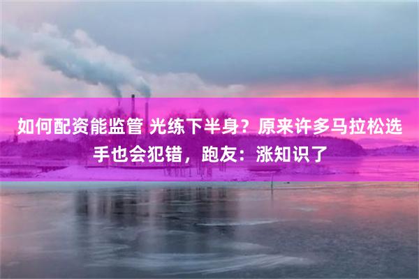 如何配资能监管 光练下半身？原来许多马拉松选手也会犯错，跑友：涨知识了