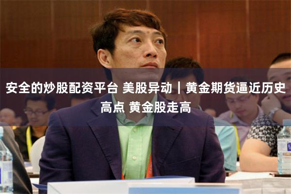 安全的炒股配资平台 美股异动｜黄金期货逼近历史高点 黄金股走高