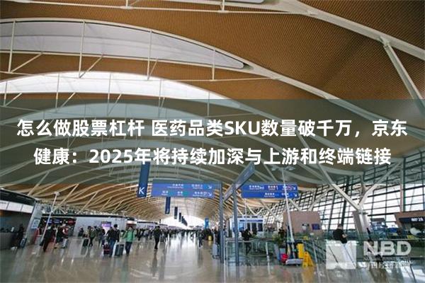 怎么做股票杠杆 医药品类SKU数量破千万，京东健康：2025年将持续加深与上游和终端链接