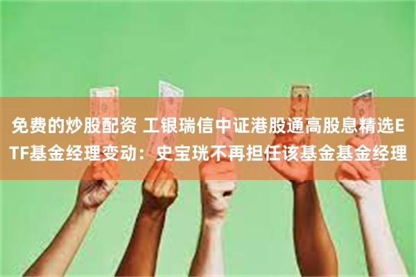 免费的炒股配资 工银瑞信中证港股通高股息精选ETF基金经理变动：史宝珖不再担任该基金基金经理