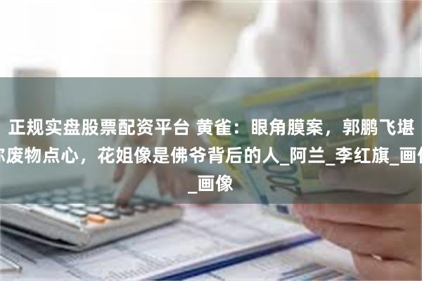 正规实盘股票配资平台 黄雀：眼角膜案，郭鹏飞堪称废物点心，花姐像是佛爷背后的人_阿兰_李红旗_画像