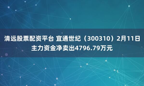 清远股票配资平台 宜通世纪（300310）2月11日主力资金净卖出4796.79万元
