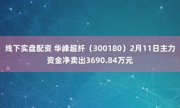 线下实盘配资 华峰超纤（300180）2月11日主力资金净卖出3690.84万元