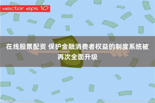 在线股票配资 保护金融消费者权益的制度系统被再次全面升级