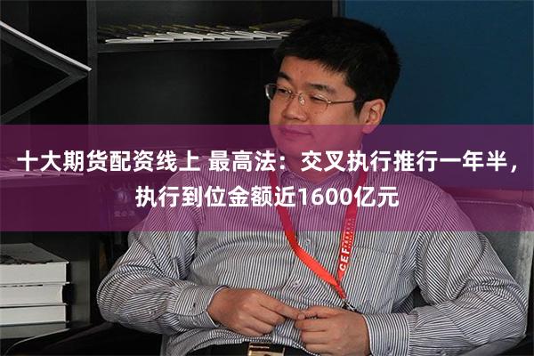 十大期货配资线上 最高法：交叉执行推行一年半，执行到位金额近1600亿元
