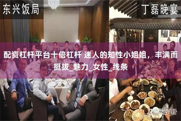 配资杠杆平台十倍杠杆 迷人的知性小姐姐，丰满而挺拔_魅力_女性_线条