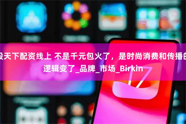 股天下配资线上 不是千元包火了，是时尚消费和传播的逻辑变了_品牌_市场_Birkin