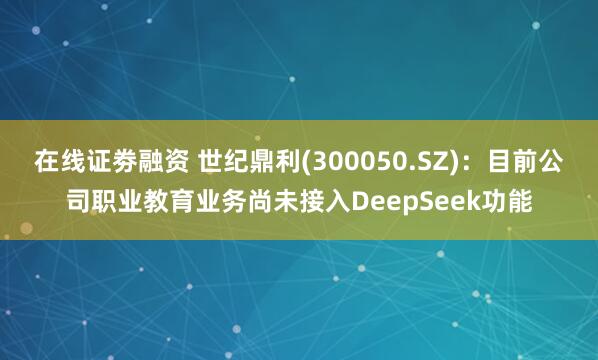 在线证劵融资 世纪鼎利(300050.SZ)：目前公司职业教育业务尚未接入DeepSeek功能