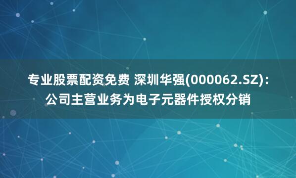 专业股票配资免费 深圳华强(000062.SZ)：公司主营业务为电子元器件授权分销