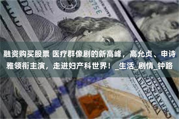 融资购买股票 医疗群像剧的新高峰，高允贞、申诗雅领衔主演，走进妇产科世界！_生活_剧情_钟路