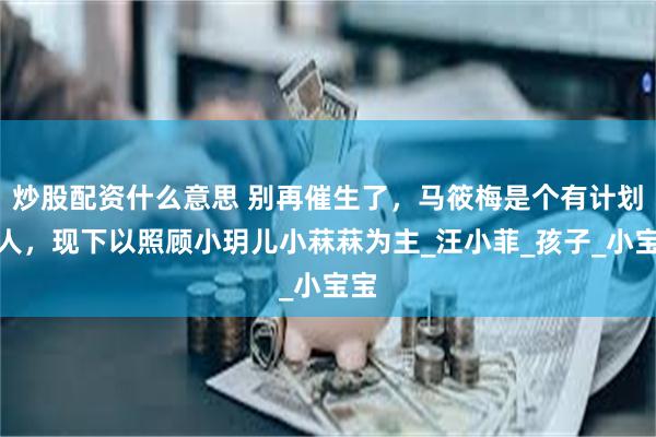 炒股配资什么意思 别再催生了，马筱梅是个有计划的人，现下以照顾小玥儿小菻菻为主_汪小菲_孩子_小宝宝