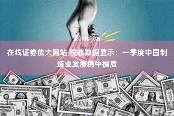 在线证劵放大网站 税收数据显示：一季度中国制造业发展稳中提质