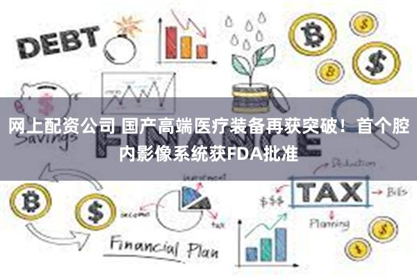网上配资公司 国产高端医疗装备再获突破！首个腔内影像系统获FDA批准