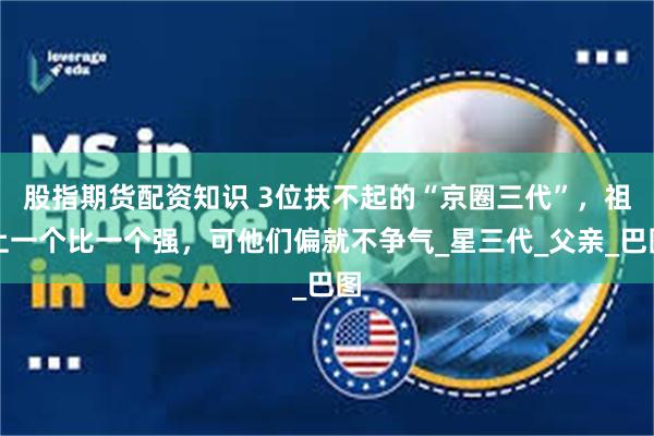股指期货配资知识 3位扶不起的“京圈三代”，祖上一个比一个强，可他们偏就不争气_星三代_父亲_巴图