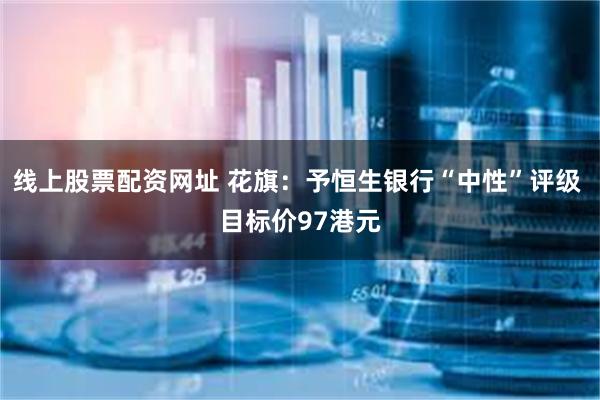 线上股票配资网址 花旗：予恒生银行“中性”评级 目标价97港元