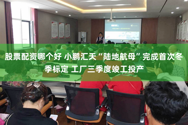 股票配资哪个好 小鹏汇天“陆地航母”完成首次冬季标定 工厂三季度竣工投产