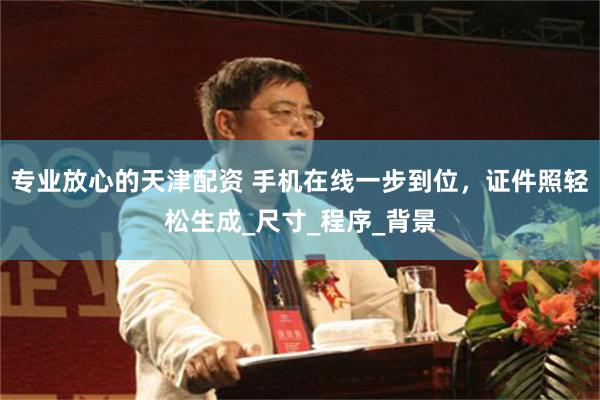 专业放心的天津配资 手机在线一步到位，证件照轻松生成_尺寸_程序_背景