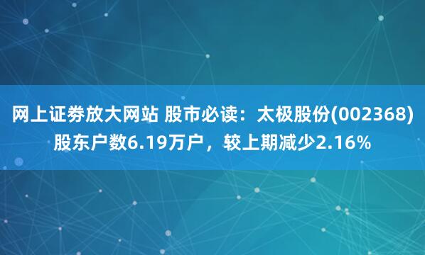 网上证劵放大网站 股市必读：太极股份(002368)股东户数6.19万户，较上期减少2.16%
