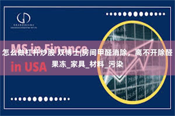 怎么做杠杆炒股 双博士|房间甲醛消除，离不开除醛果冻_家具_材料_污染