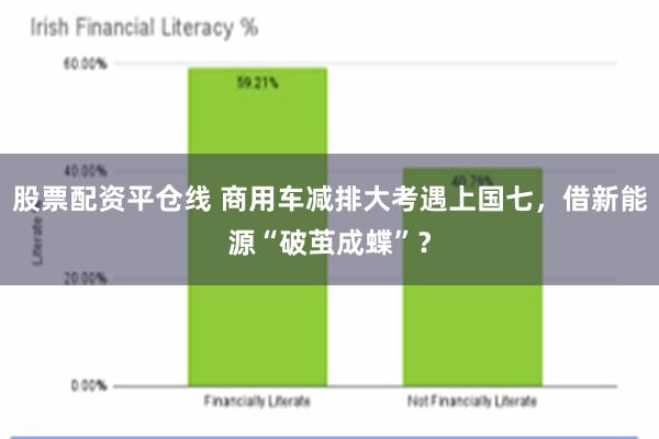 股票配资平仓线 商用车减排大考遇上国七，借新能源“破茧成蝶”？