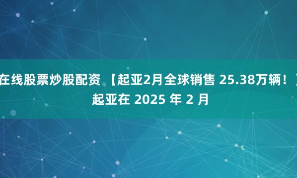 在线股票炒股配资 【起亚2月全球销售 25.38万辆！】 起亚在 2025 年 2 月
