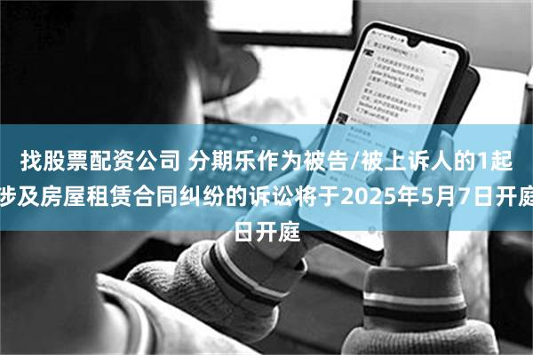 找股票配资公司 分期乐作为被告/被上诉人的1起涉及房屋租赁合同纠纷的诉讼将于2025年5月7日开庭