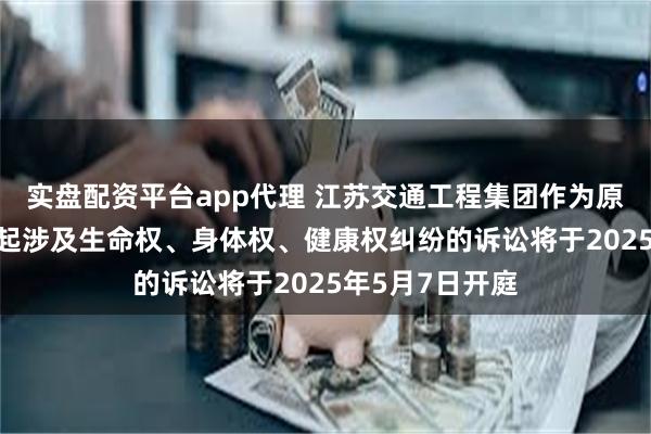 实盘配资平台app代理 江苏交通工程集团作为原告/上诉人的1起涉及生命权、身体权、健康权纠纷的诉讼将于2025年5月7日开庭