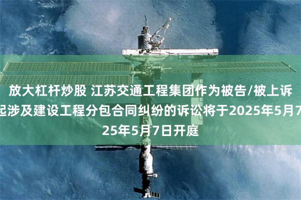 放大杠杆炒股 江苏交通工程集团作为被告/被上诉人的1起涉及建设工程分包合同纠纷的诉讼将于2025年5月7日开庭