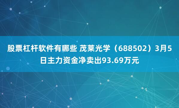 股票杠杆软件有哪些 茂莱光学（688502）3月5日主力资金净卖出93.69万元