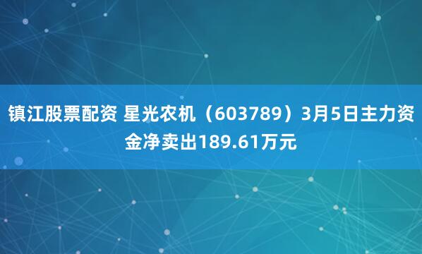 镇江股票配资 星光农机（603789）3月5日主力资金净卖出189.61万元
