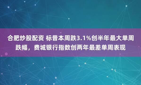 合肥炒股配资 标普本周跌3.1%创半年最大单周跌幅，费城银行指数创两年最差单周表现