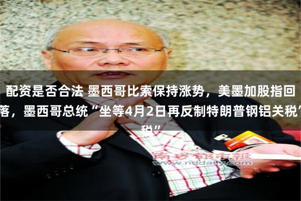 配资是否合法 墨西哥比索保持涨势，美墨加股指回落，墨西哥总统“坐等4月2日再反制特朗普钢铝关税”