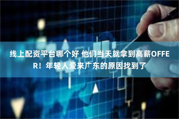 线上配资平台哪个好 他们当天就拿到高薪OFFER！年轻人爱来广东的原因找到了