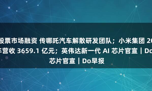 股票市场融资 传哪吒汽车解散研发团队；小米集团 2024 年营收 3659.1 亿元；英伟达新一代 AI 芯片官宣｜Do早报