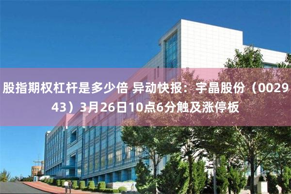 股指期权杠杆是多少倍 异动快报：宇晶股份（002943）3月26日10点6分触及涨停板