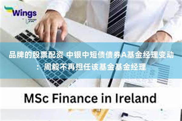 品牌的股票配资 中银中短债债券A基金经理变动：周毅不再担任该基金基金经理