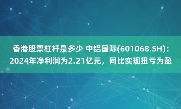 香港股票杠杆是多少 中铝国际(601068.SH)：2024年净利润为2.21亿元，同比实现扭亏为盈