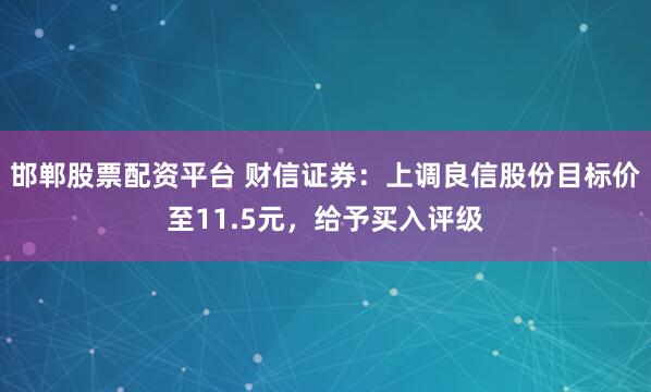 邯郸股票配资平台 财信证券：上调良信股份目标价至11.5元，给予买入评级
