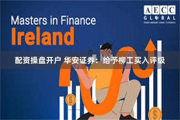 配资操盘开户 华安证券：给予柳工买入评级